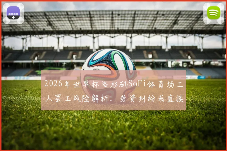 2026年世界杯洛杉矶SoFi体育场工人罢工风险解析：劳资纠纷或直接影响赛事筹备与举办