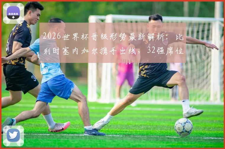 2026世界杯晋级形势最新解析：比利时塞内加尔携手出线，32强席位已定28队（附剩余名额预测）