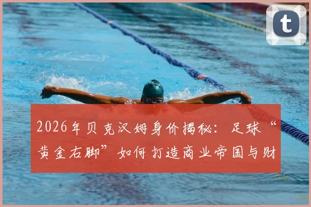 2026年贝克汉姆身价揭秘：足球“黄金右脚”如何打造商业帝国与财富版图