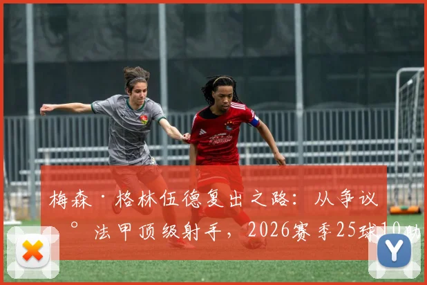 梅森·格林伍德复出之路:从争议到法甲顶级射手,2026赛季25球10助攻全解析
