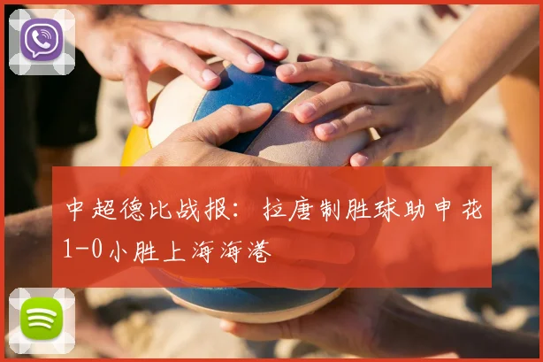 中超德比战报：拉唐制胜球助申花1-0小胜上海海港