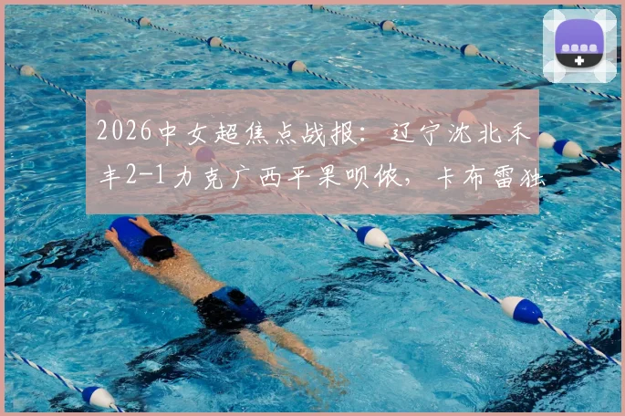 2026中女超焦点战报：辽宁沈北禾丰2-1力克广西平果呗侬，卡布雷独中两元，附最新积分榜与比赛关键解析