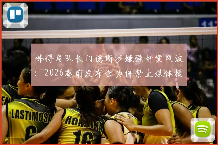佛得角队长门德斯涉嫌强奸案风波：2026赛前发布会为何禁止媒体提问关键问题？