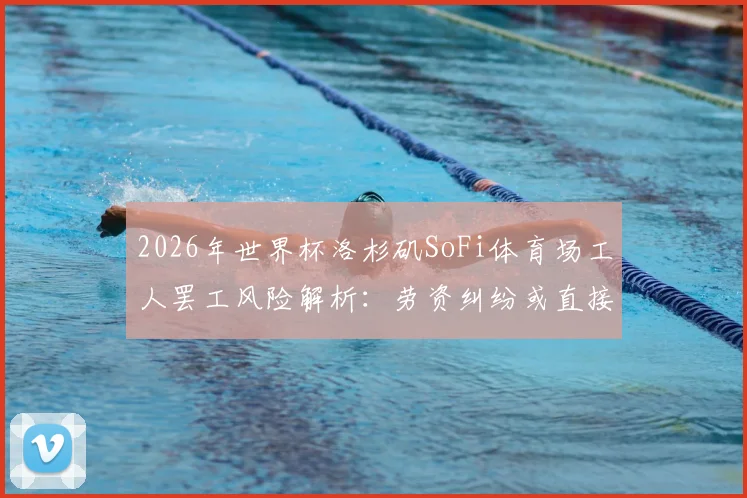 2026年世界杯洛杉矶SoFi体育场工人罢工风险解析:劳资纠纷或直接影响赛事筹备与举办