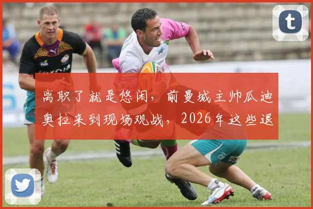 离职了就是悠闲,前曼城主帅瓜迪奥拉来到现场观战,2026年这些退役球星都在干点啥?