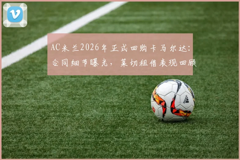 AC米兰2026年正式回购卡马尔达:合同细节曝光,莱切租借表现回顾与未来位置分析