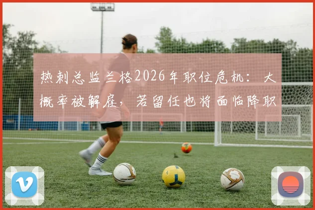 热刺总监兰格2026年职位危机：大概率被解雇，若留任也将面临降职调整