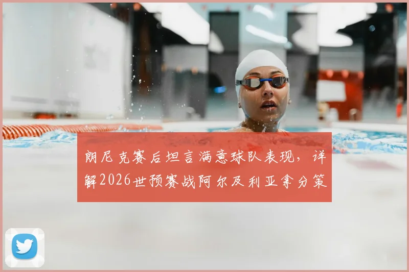 朗尼克赛后坦言满意球队表现,详解2026世预赛战阿尔及利亚拿分策略与奥地利队前景