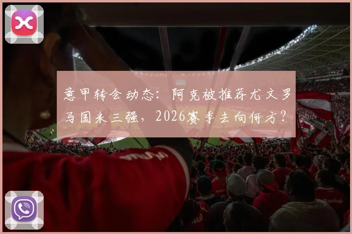 意甲转会动态:阿克被推荐尤文罗马国米三强,2026赛季去向何方?