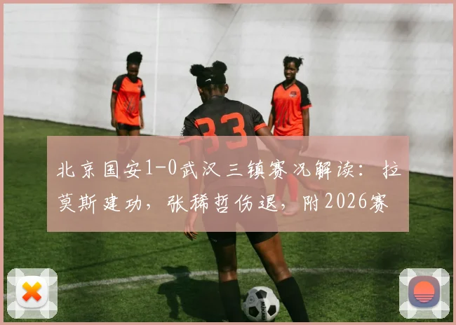 北京国安1-0武汉三镇赛况解读:拉莫斯建功,张稀哲伤退,附2026赛季国安赛程与三镇阵容分析