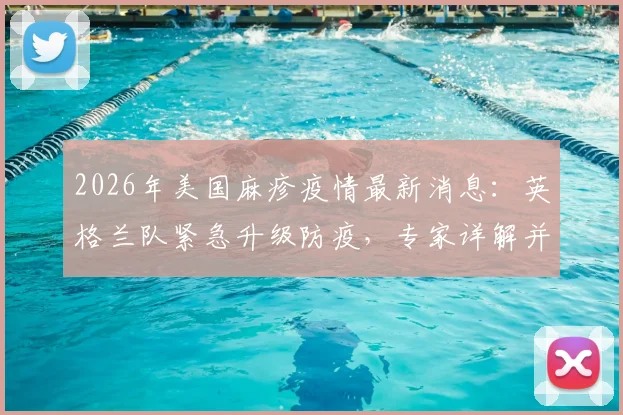 2026年美国麻疹疫情最新消息:英格兰队紧急升级防疫,专家详解并发症致死风险与赛事防范指南