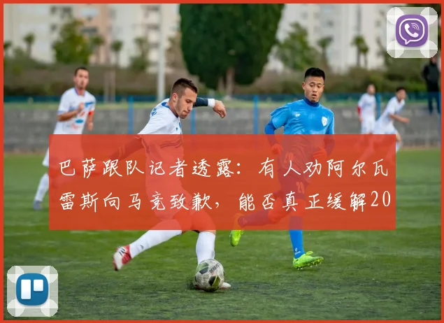巴萨跟队记者透露：有人劝阿尔瓦雷斯向马竞致歉，能否真正缓解2026年双方紧张局面？