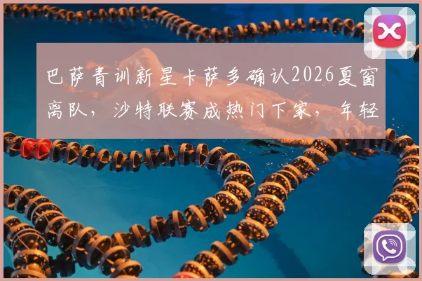 巴萨青训新星卡萨多确认2026夏窗离队,沙特联赛成热门下家,年轻球员流失现象引深思