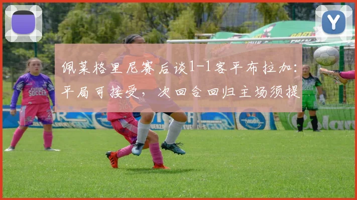 佩莱格里尼赛后谈1-1客平布拉加：平局可接受，次回合回归主场须提升防守强度