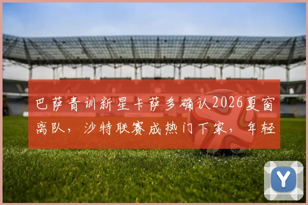 巴萨青训新星卡萨多确认2026夏窗离队，沙特联赛成热门下家，年轻球员流失现象引深思