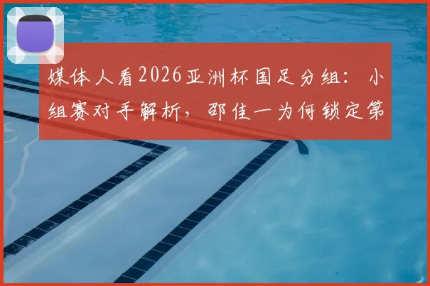 媒体人看2026亚洲杯国足分组：小组赛对手解析，邵佳一为何锁定第二出线目标