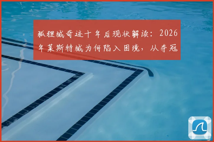 狐狸城奇迹十年后现状解读:2026年莱斯特城为何陷入困境,从夺冠到保级的历程全回顾
