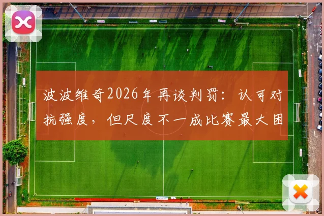 波波维奇2026年再谈判罚：认可对抗强度，但尺度不一成比赛最大困扰，马刺主帅直言难以接受