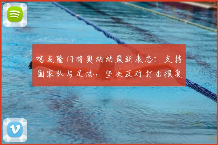 喀麦隆门将奥纳纳最新表态：支持国家队与足协，坚决反对打击报复行为