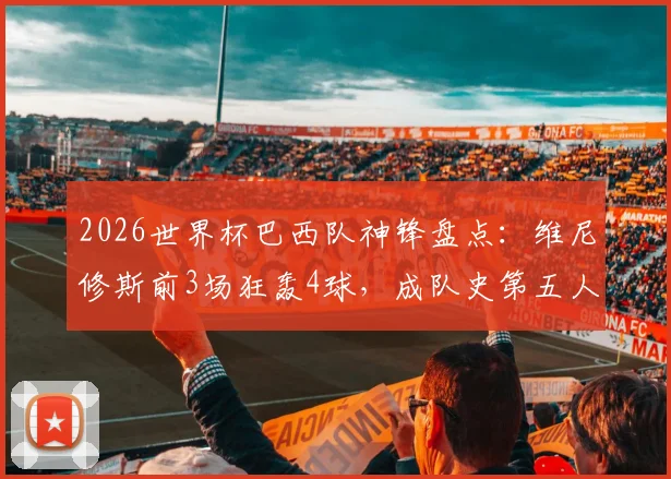 2026世界杯巴西队神锋盘点：维尼修斯前3场狂轰4球，成队史第五人，与贝利大罗比肩