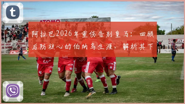 阿拉巴2026年重伤告别皇马：回顾后防核心的伯纳乌生涯，解析其下一站与历史地位