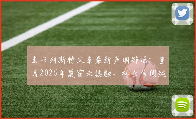 麦卡利斯特父亲最新声明辟谣:皇马2026年夏窗未接触,转会传闻纯属空穴来风