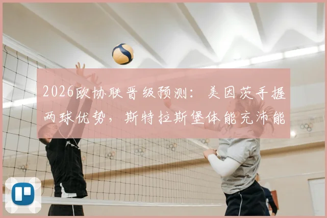 2026欧协联晋级预测：美因茨手握两球优势，斯特拉斯堡体能充沛能否翻盘？次回合看点解析