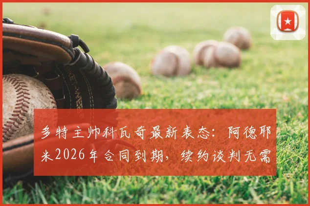 多特主帅科瓦奇最新表态:阿德耶米2026年合同到期,续约谈判无需着急,联赛亚军是可接受目标