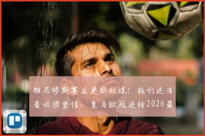 维尼修斯赛后更新社媒：我们还活着必须坚信，皇马欧冠逆转2026最新动态解析
