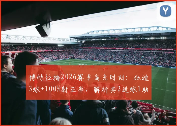 博特拉梅2026赛季高光时刻：独造3球+100%射正率，解析其2进球1助攻的战术价值与比赛细节