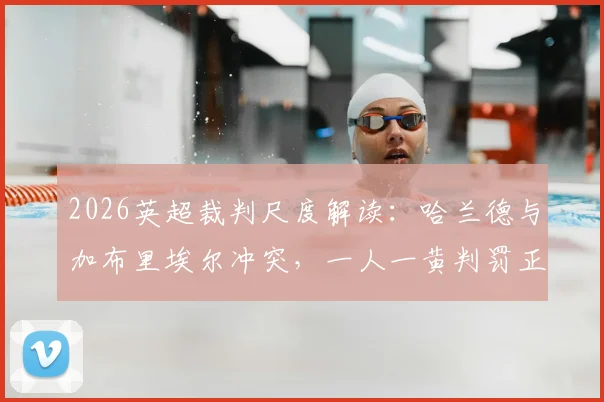 2026英超裁判尺度解读：哈兰德与加布里埃尔冲突，一人一黄判罚正确性分析