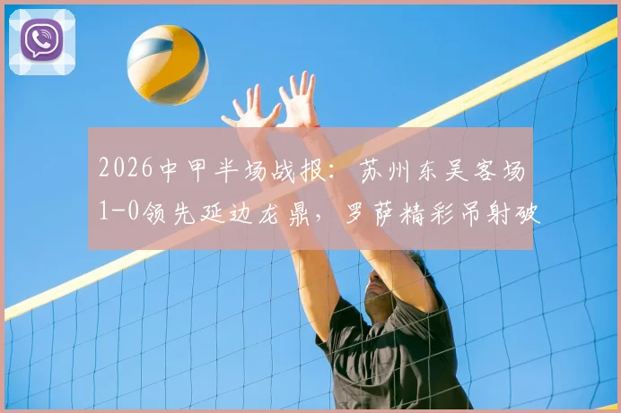 2026中甲半场战报：苏州东吴客场1-0领先延边龙鼎，罗萨精彩吊射破门全解析